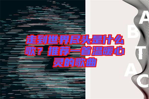 走到世界盡頭是什么歌？推薦一首溫暖心靈的歌曲