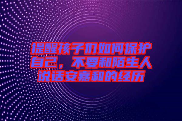 提醒孩子們?nèi)绾伪Ｗo(hù)自己，不要和陌生人說話安嘉和的經(jīng)歷