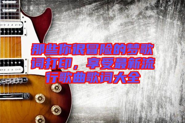 那些你很冒險的夢歌詞打印，享受最新流行歌曲歌詞大全