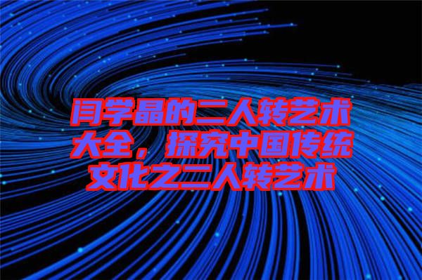 閆學晶的二人轉藝術大全，探究中國傳統(tǒng)文化之二人轉藝術