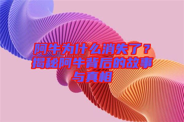 阿牛為什么消失了？揭秘阿牛背后的故事與真相