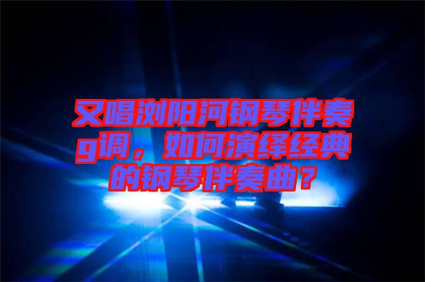 又唱瀏陽河鋼琴伴奏g調(diào)，如何演繹經(jīng)典的鋼琴伴奏曲？