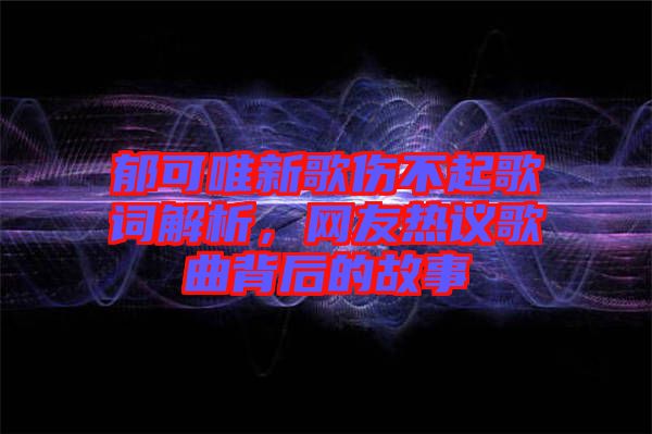 郁可唯新歌傷不起歌詞解析，網(wǎng)友熱議歌曲背后的故事