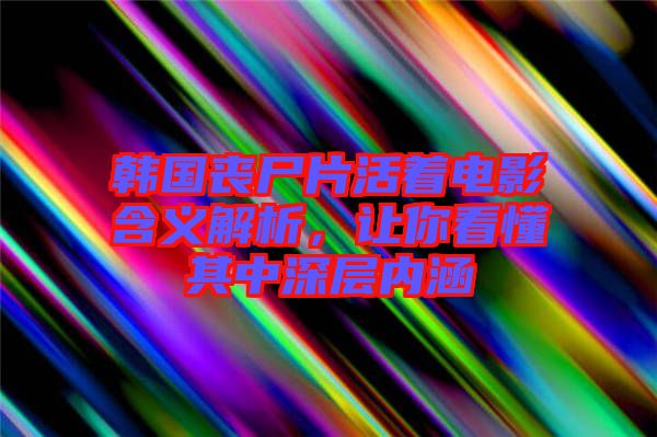 韓國喪尸片活著電影含義解析，讓你看懂其中深層內(nèi)涵