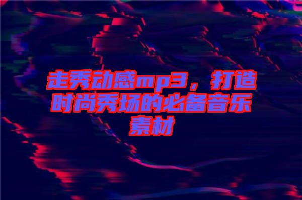 走秀動(dòng)感mp3，打造時(shí)尚秀場(chǎng)的必備音樂素材