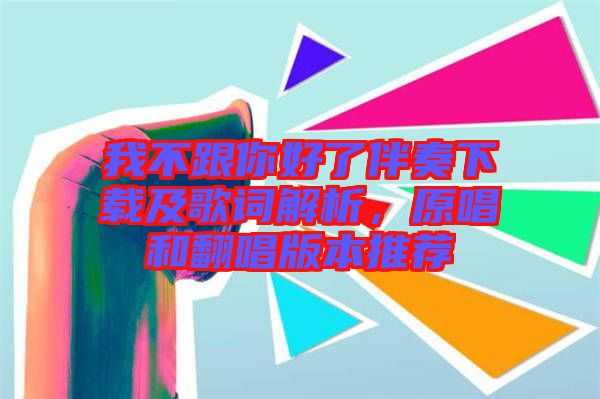 我不跟你好了伴奏下載及歌詞解析，原唱和翻唱版本推薦