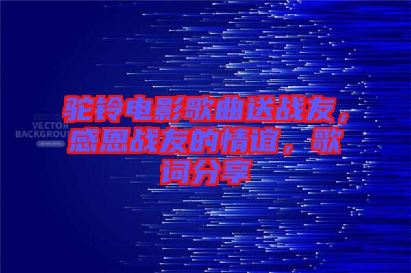 駝鈴電影歌曲送戰(zhàn)友，感恩戰(zhàn)友的情誼，歌詞分享