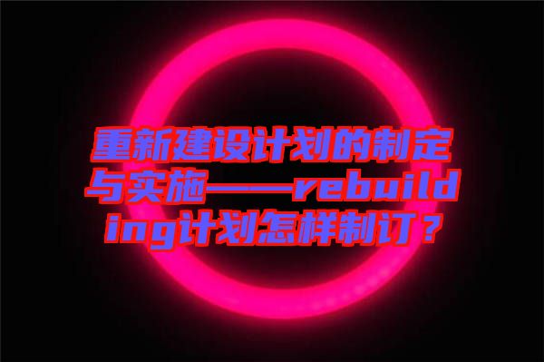 重新建設(shè)計劃的制定與實施——rebuilding計劃怎樣制訂？