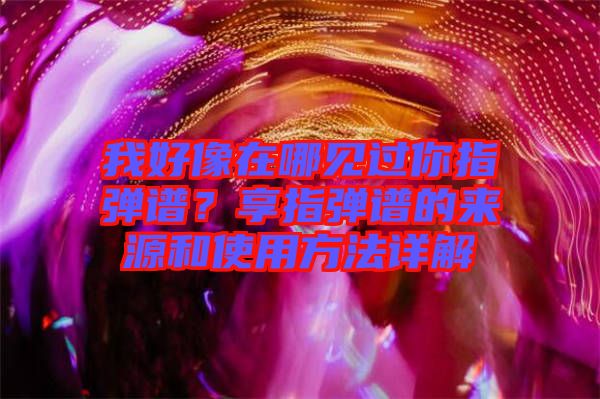 我好像在哪見過你指彈譜？享指彈譜的來源和使用方法詳解