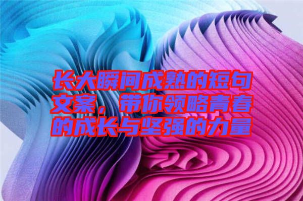 長(zhǎng)大瞬間成熟的短句文案，帶你領(lǐng)略青春的成長(zhǎng)與堅(jiān)強(qiáng)的力量