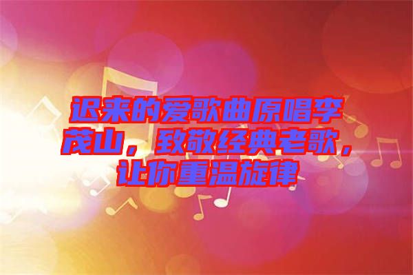 遲來的愛歌曲原唱李茂山，致敬經(jīng)典老歌，讓你重溫旋律