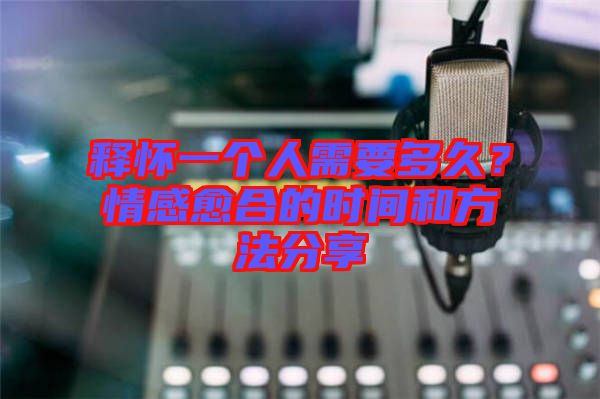 釋懷一個人需要多久？情感愈合的時間和方法分享