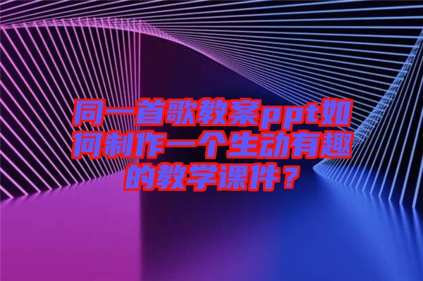 同一首歌教案ppt如何制作一個(gè)生動(dòng)有趣的教學(xué)課件？