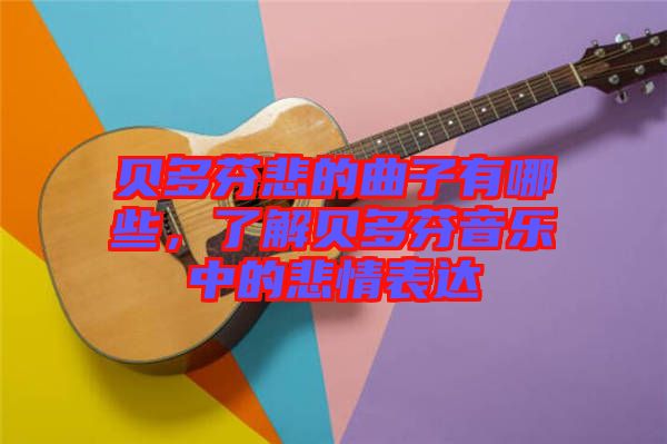 貝多芬悲的曲子有哪些，了解貝多芬音樂(lè)中的悲情表達(dá)