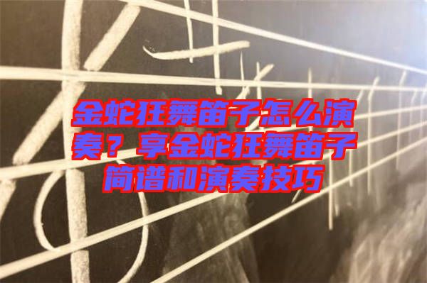 金蛇狂舞笛子怎么演奏？享金蛇狂舞笛子簡譜和演奏技巧