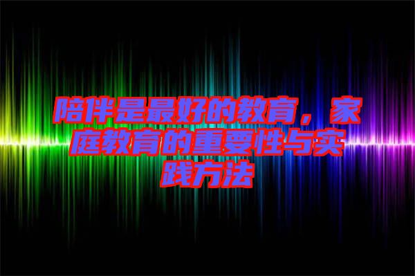 陪伴是最好的教育，家庭教育的重要性與實踐方法