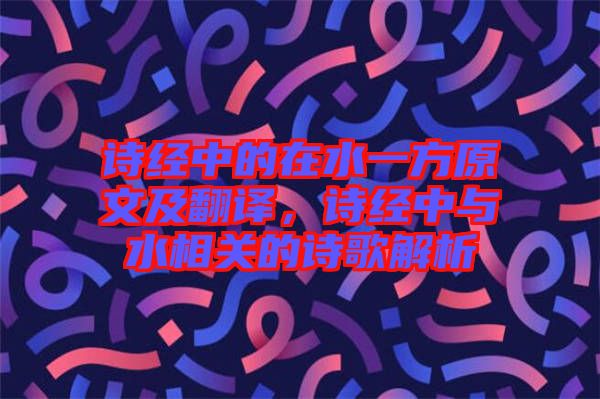 詩經(jīng)中的在水一方原文及翻譯，詩經(jīng)中與水相關(guān)的詩歌解析