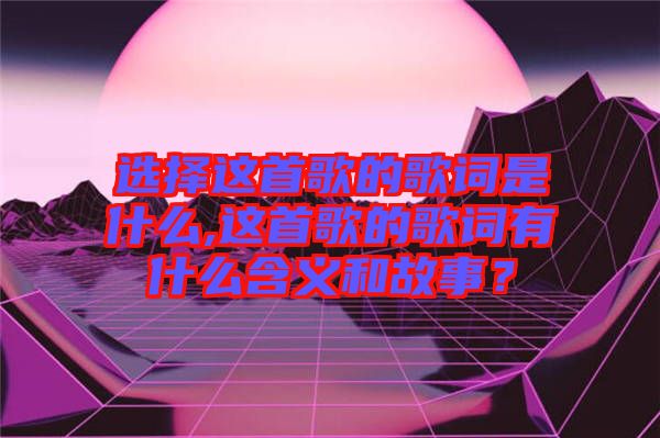 選擇這首歌的歌詞是什么,這首歌的歌詞有什么含義和故事？