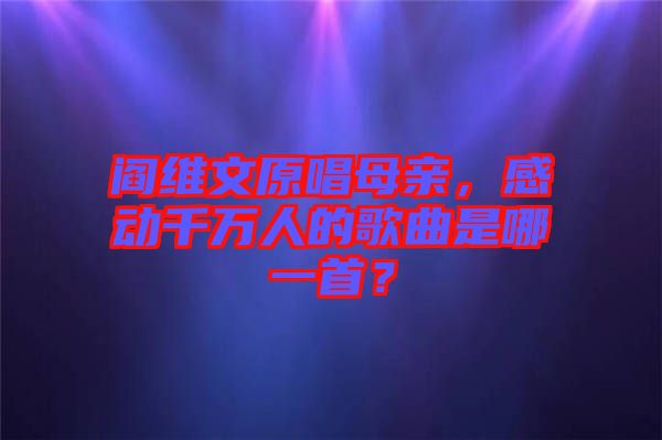 閻維文原唱母親，感動(dòng)千萬(wàn)人的歌曲是哪一首？