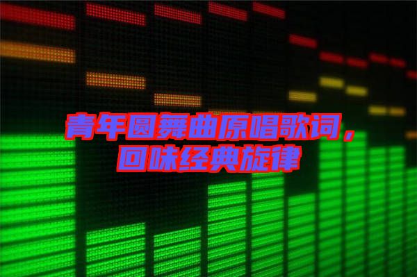 青年圓舞曲原唱歌詞，回味經(jīng)典旋律