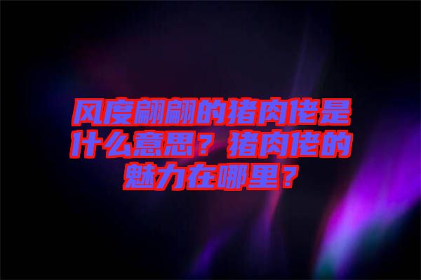 風(fēng)度翩翩的豬肉佬是什么意思？豬肉佬的魅力在哪里？