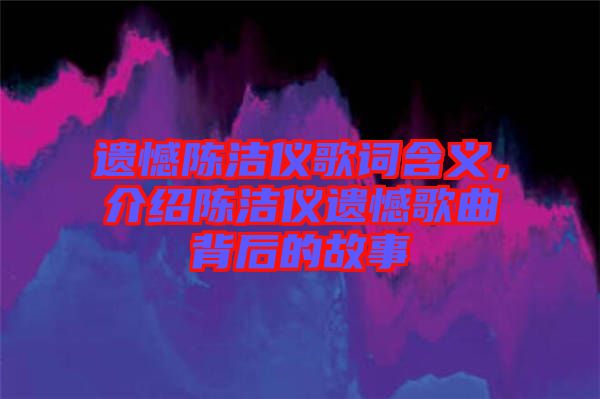 遺憾陳潔儀歌詞含義，介紹陳潔儀遺憾歌曲背后的故事