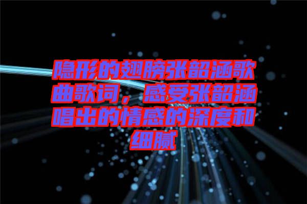 隱形的翅膀張韶涵歌曲歌詞，感受張韶涵唱出的情感的深度和細膩