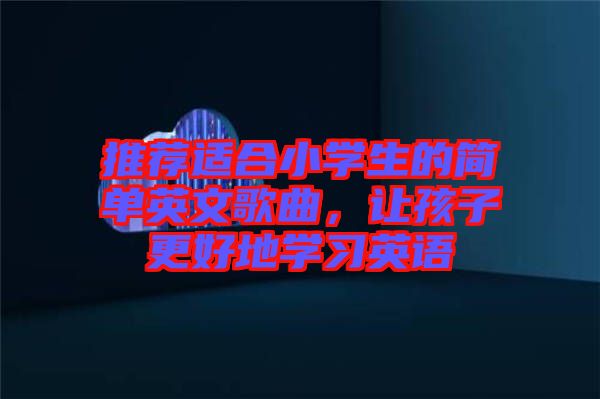 推薦適合小學(xué)生的簡單英文歌曲，讓孩子更好地學(xué)習(xí)英語