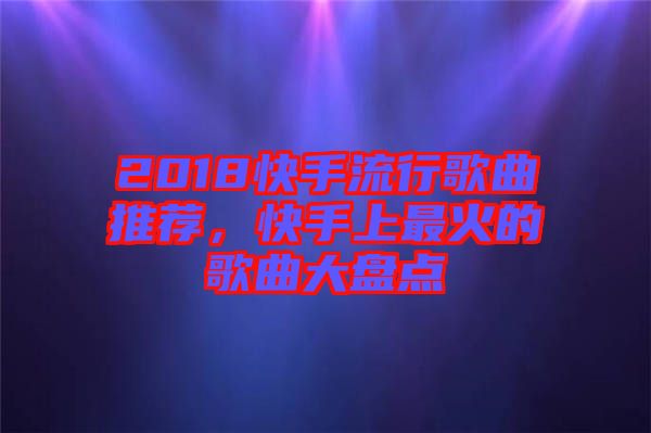 2018快手流行歌曲推薦，快手上最火的歌曲大盤點