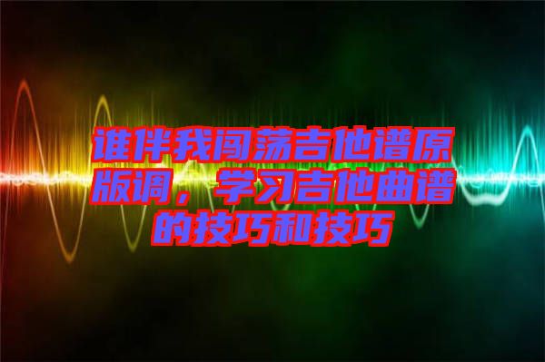 誰(shuí)伴我闖蕩吉他譜原版調(diào)，學(xué)習(xí)吉他曲譜的技巧和技巧