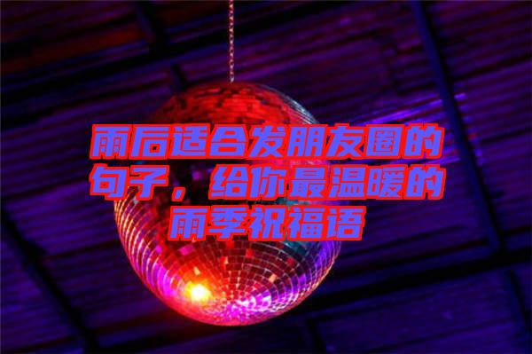 雨后適合發(fā)朋友圈的句子，給你最溫暖的雨季祝福語