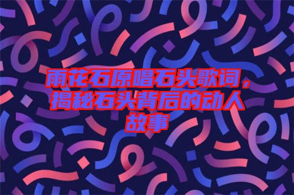 雨花石原唱石頭歌詞，揭秘石頭背后的動人故事