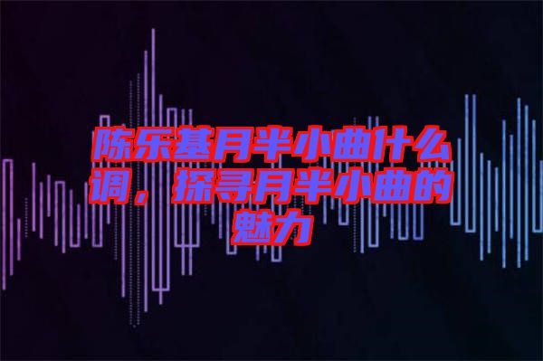 陳樂基月半小曲什么調(diào)，探尋月半小曲的魅力