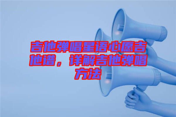 吉他彈唱星語心愿吉他譜，詳解吉他彈唱方法