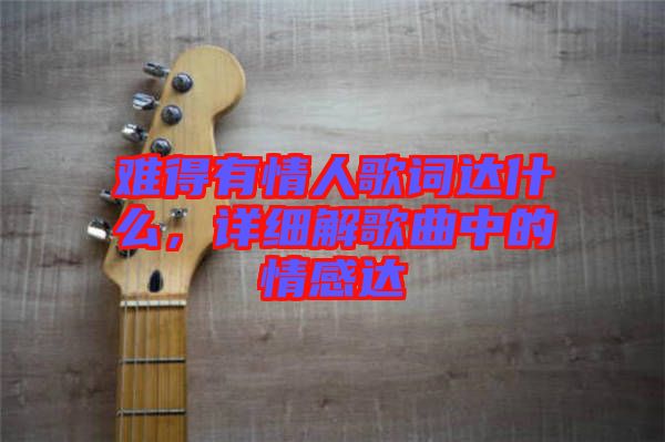 難得有情人歌詞達(dá)什么，詳細(xì)解歌曲中的情感達(dá)