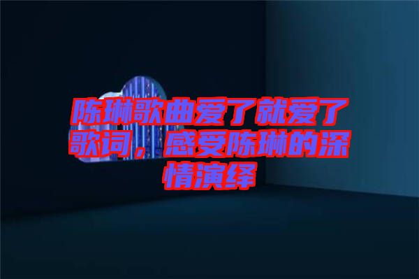 陳琳歌曲愛了就愛了歌詞，感受陳琳的深情演繹