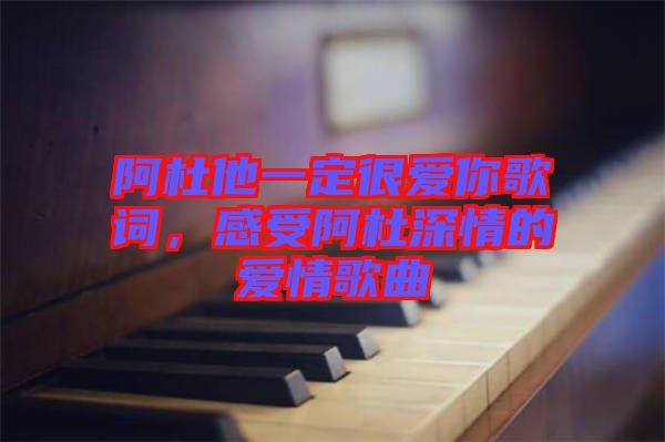 阿杜他一定很愛你歌詞，感受阿杜深情的愛情歌曲