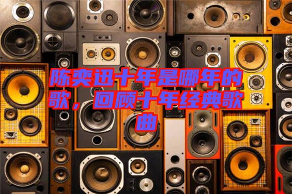 陳奕迅十年是哪年的歌，回顧十年經(jīng)典歌曲