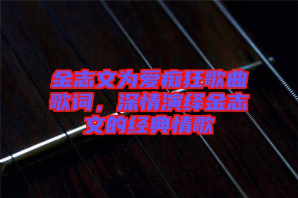 金志文為愛癡狂歌曲歌詞，深情演繹金志文的經(jīng)典情歌