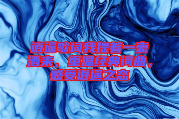 逍遙歌詞我提著一壺酒來(lái)，重溫經(jīng)典詞曲，感受逍遙之態(tài)