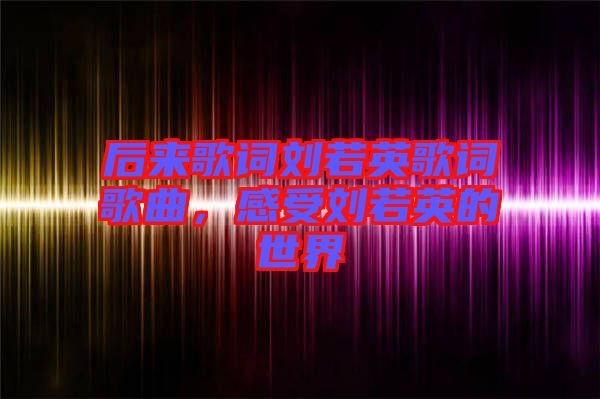 后來歌詞劉若英歌詞歌曲，感受劉若英的世界