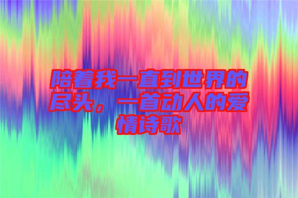 陪著我一直到世界的盡頭，一首動(dòng)人的愛(ài)情詩(shī)歌