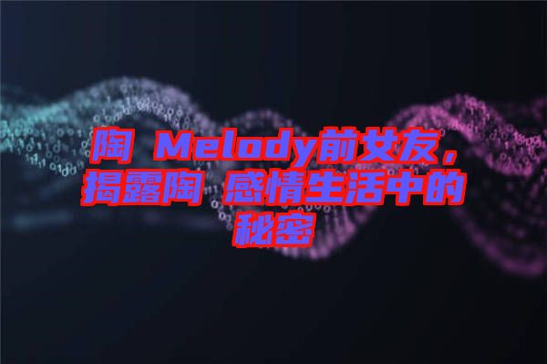 陶喆Melody前女友，揭露陶喆感情生活中的秘密