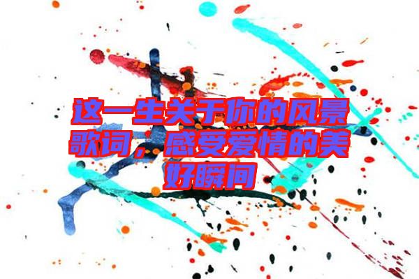 這一生關(guān)于你的風(fēng)景歌詞，感受愛情的美好瞬間