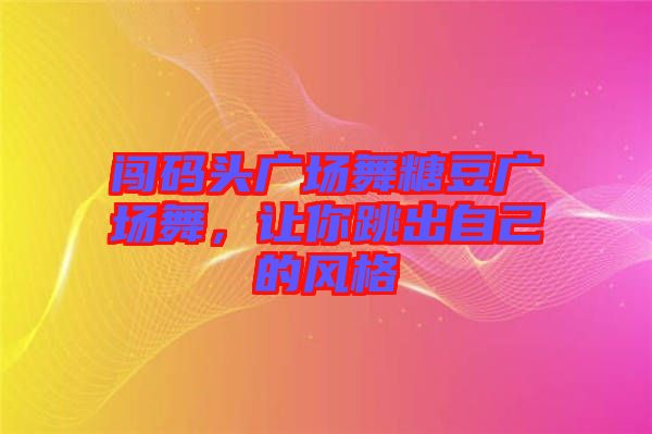 闖碼頭廣場舞糖豆廣場舞，讓你跳出自己的風(fēng)格