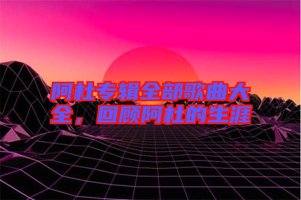 阿杜專輯全部歌曲大全，回顧阿杜的生涯