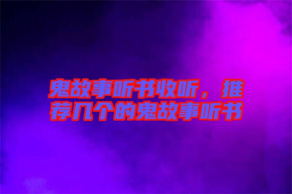 鬼故事聽(tīng)書(shū)收聽(tīng)，推薦幾個(gè)的鬼故事聽(tīng)書(shū)