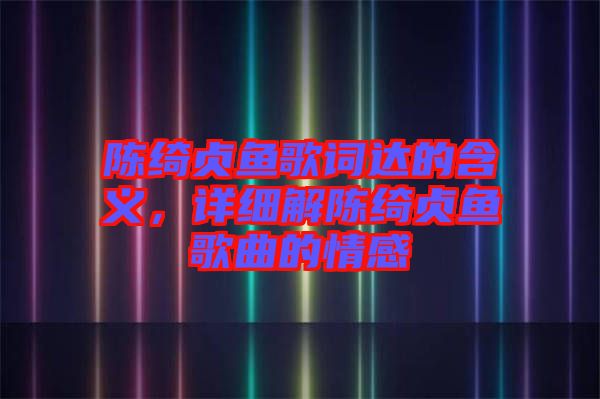 陳綺貞魚歌詞達(dá)的含義，詳細(xì)解陳綺貞魚歌曲的情感