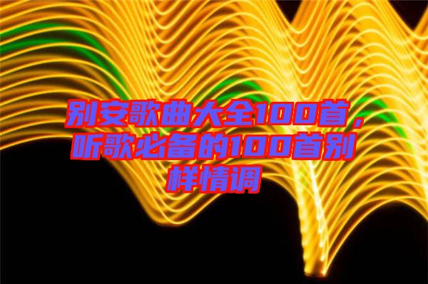 別安歌曲大全100首，聽歌必備的100首別樣情調(diào)