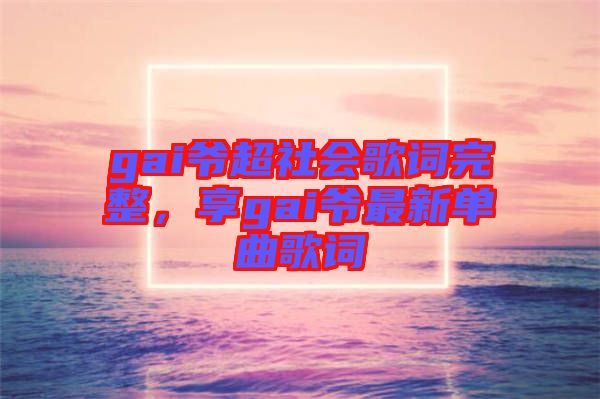 gai爺超社會(huì)歌詞完整，享gai爺最新單曲歌詞